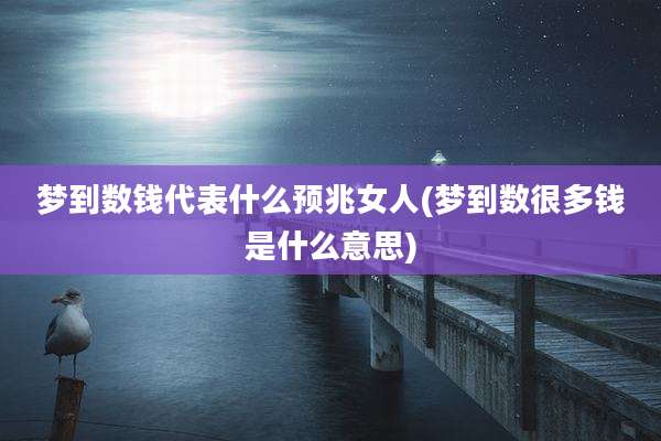 梦到数钱代表什么预兆女人(梦到数很多钱是什么意思)