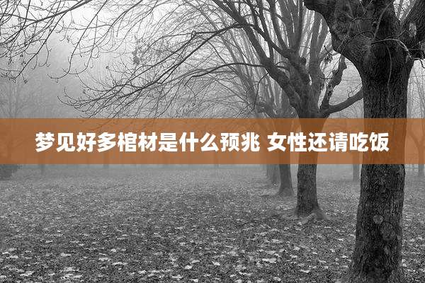 梦见好多棺材是什么预兆 女性还请吃饭