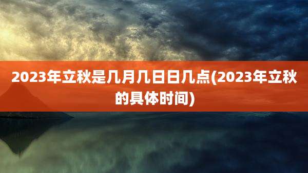 2023年立秋是几月几日日几点(2023年立秋的具体时间)