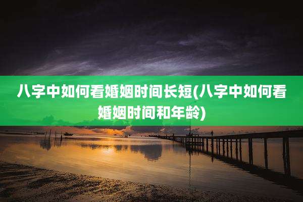 八字中如何看婚姻时间长短(八字中如何看婚姻时间和年龄)