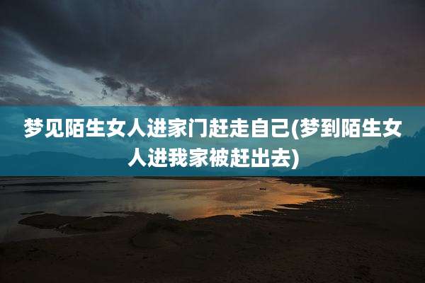 梦见陌生女人进家门赶走自己(梦到陌生女人进我家被赶出去)