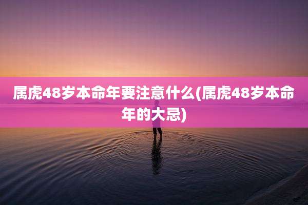 属虎48岁本命年要注意什么(属虎48岁本命年的大忌)