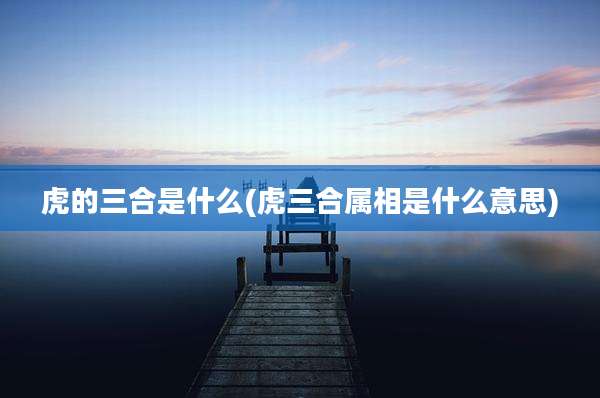 虎的三合是什么(虎三合属相是什么意思)