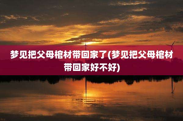 梦见把父母棺材带回家了(梦见把父母棺材带回家好不好)