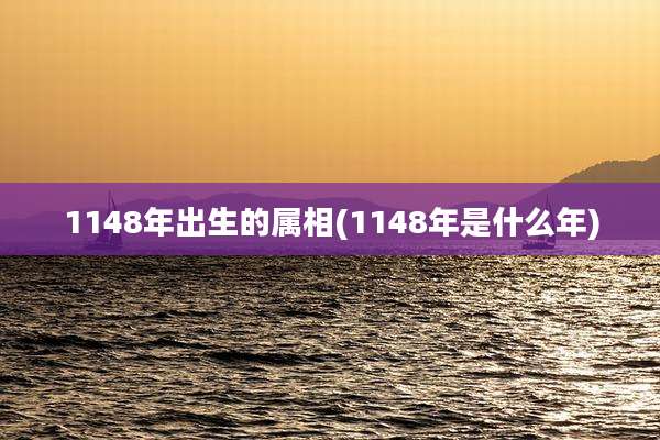 1148年出生的属相(1148年是什么年)