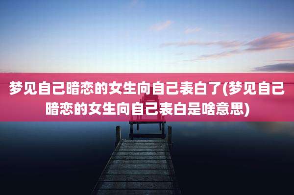 梦见自己暗恋的女生向自己表白了(梦见自己暗恋的女生向自己表白是啥意思)