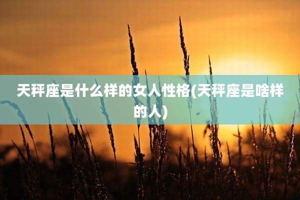 天秤座是什么样的女人性格(天秤座是啥样的人)