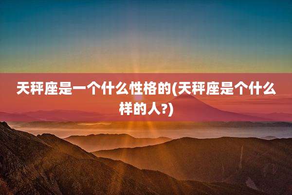天秤座是一个什么性格的(天秤座是个什么样的人?)