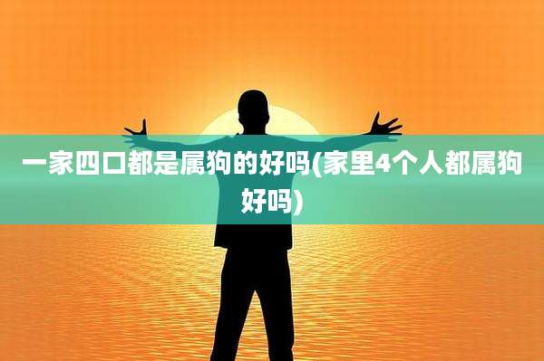 一家四口都是属狗的好吗(家里4个人都属狗好吗)