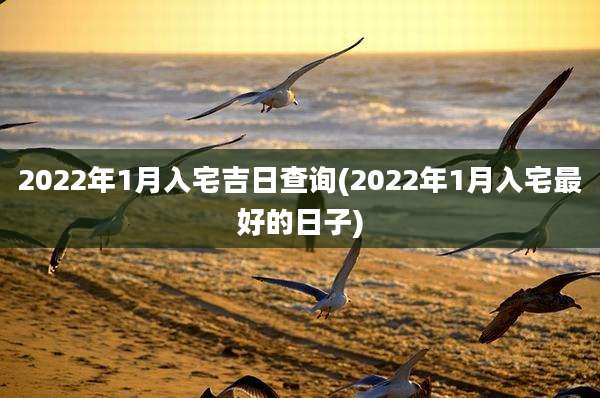 2022年1月入宅吉日查询(2022年1月入宅最好的日子)