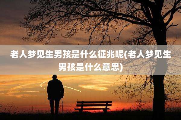 老人梦见生男孩是什么征兆呢(老人梦见生男孩是什么意思)
