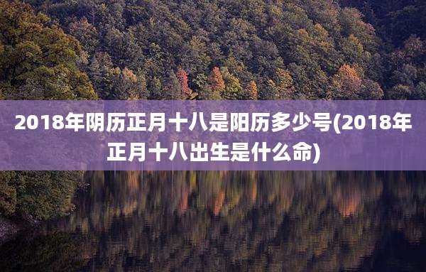 2018年阴历正月十八是阳历多少号(2018年正月十八出生是什么命)