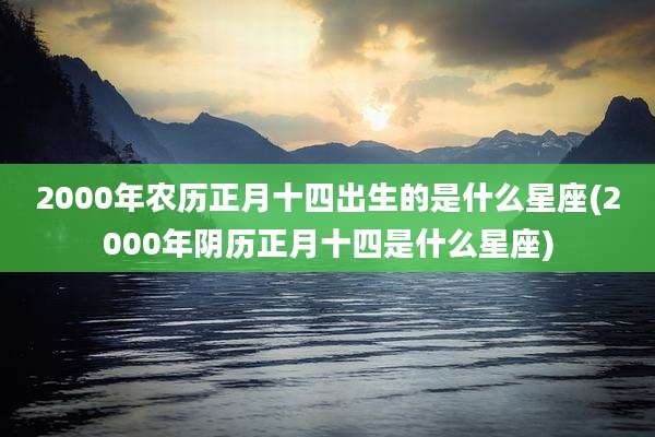 2000年农历正月十四出生的是什么星座(2000年阴历正月十四是什么星座)