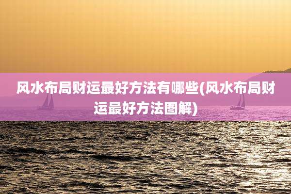 风水布局财运最好方法有哪些(风水布局财运最好方法图解)