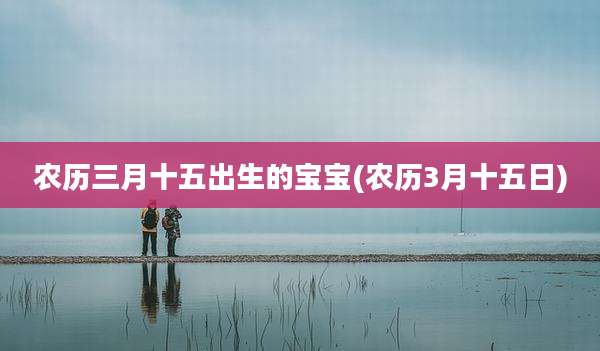 农历三月十五出生的宝宝(农历3月十五日)