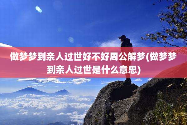 做梦梦到亲人过世好不好周公解梦(做梦梦到亲人过世是什么意思)