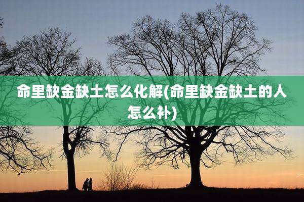 命里缺金缺土怎么化解(命里缺金缺土的人怎么补)