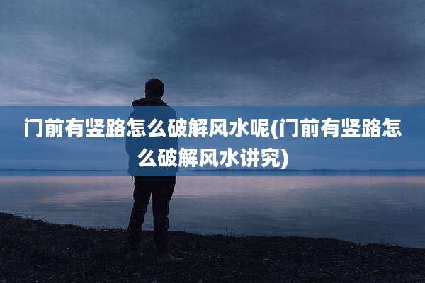 门前有竖路怎么破解风水呢(门前有竖路怎么破解风水讲究)