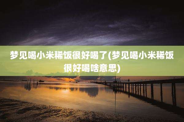 梦见喝小米稀饭很好喝了(梦见喝小米稀饭很好喝啥意思)