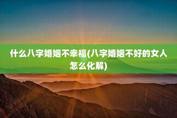 什么八字婚姻不幸福(八字婚姻不好的女人怎么化解)