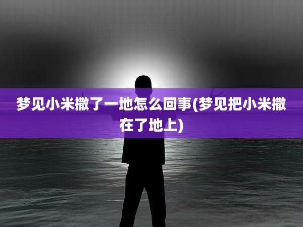 梦见小米撒了一地怎么回事(梦见把小米撒在了地上)