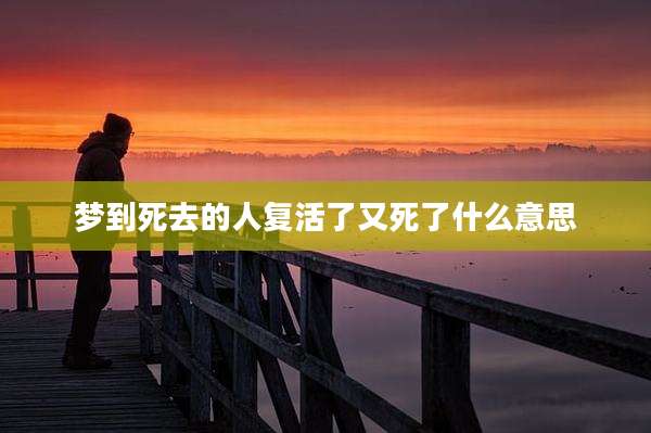 梦到死去的人复活了又死了什么意思