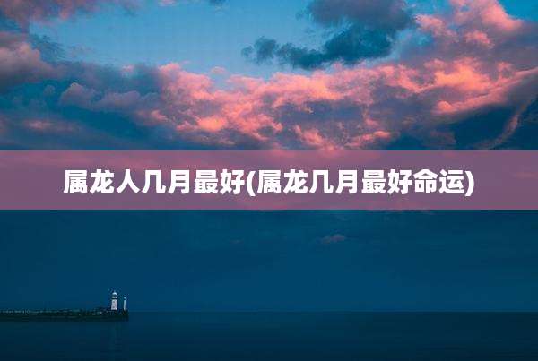 属龙人几月最好(属龙几月最好命运)
