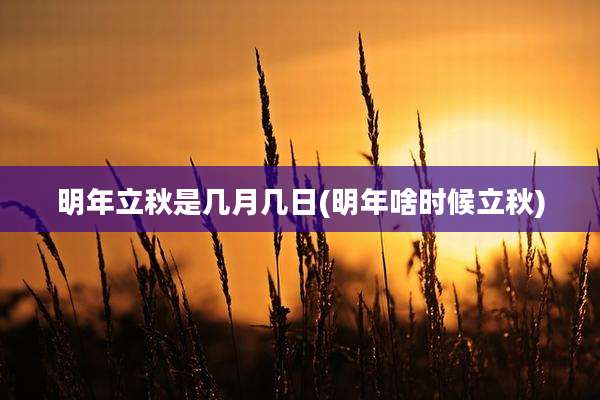 明年立秋是几月几日(明年啥时候立秋)