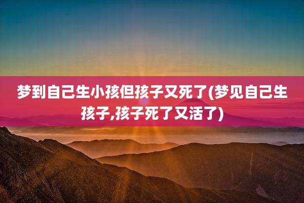 梦到自己生小孩但孩子又死了(梦见自己生孩子,孩子死了又活了)
