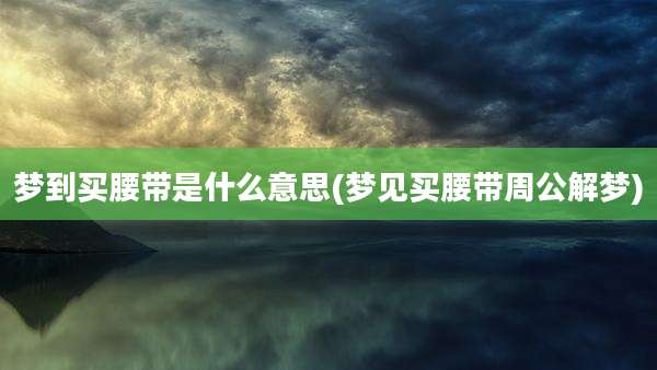 梦到买腰带是什么意思(梦见买腰带周公解梦)