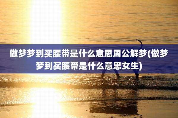 做梦梦到买腰带是什么意思周公解梦(做梦梦到买腰带是什么意思女生)