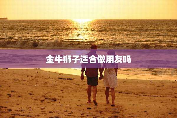金牛狮子适合做朋友吗
