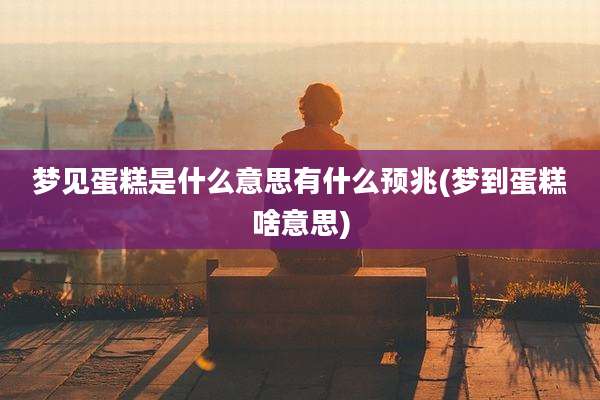 梦见蛋糕是什么意思有什么预兆(梦到蛋糕啥意思)