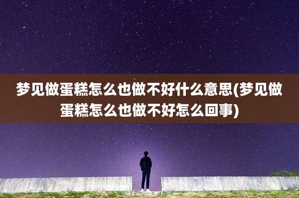 梦见做蛋糕怎么也做不好什么意思(梦见做蛋糕怎么也做不好怎么回事)