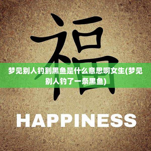 梦见别人钓到黑鱼是什么意思啊女生(梦见别人钓了一条黑鱼)