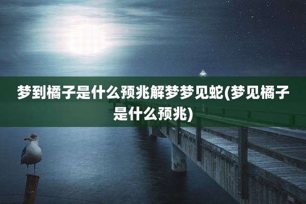 梦到橘子是什么预兆解梦梦见蛇(梦见橘子是什么预兆)
