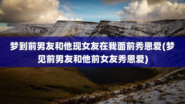 梦到前男友和他现女友在我面前秀恩爱(梦见前男友和他前女友秀恩爱)