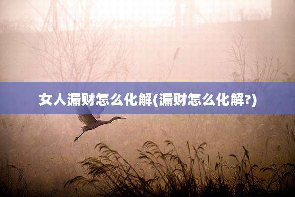 女人漏财怎么化解(漏财怎么化解?)