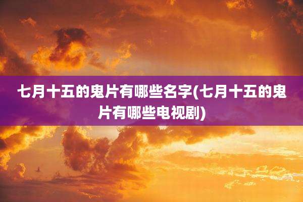 七月十五的鬼片有哪些名字(七月十五的鬼片有哪些电视剧)