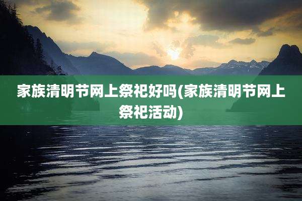 家族清明节网上祭祀好吗(家族清明节网上祭祀活动)