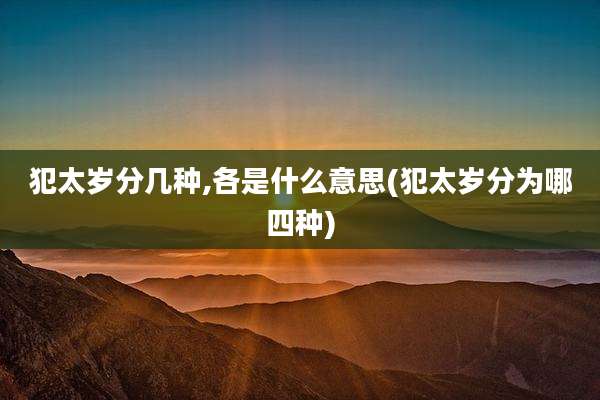 犯太岁分几种,各是什么意思(犯太岁分为哪四种)