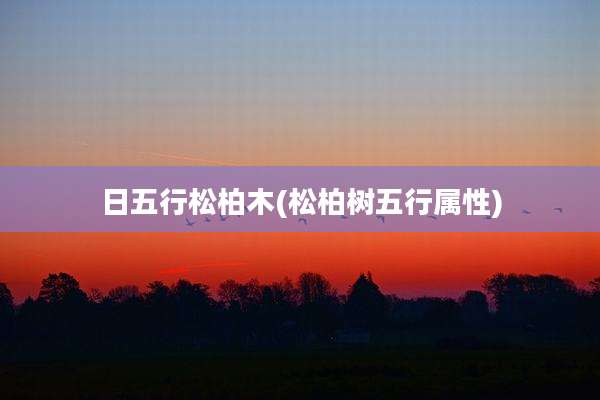 日五行松柏木(松柏树五行属性)