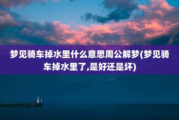 梦见骑车掉水里什么意思周公解梦(梦见骑车掉水里了,是好还是坏)