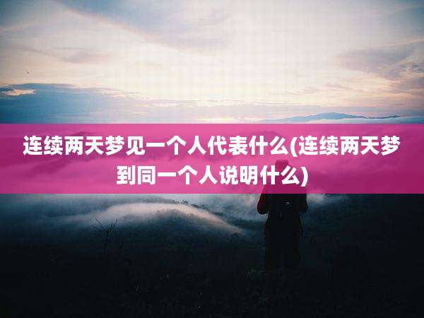 连续两天梦见一个人代表什么(连续两天梦到同一个人说明什么)