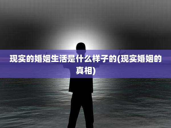 现实的婚姻生活是什么样子的(现实婚姻的真相)