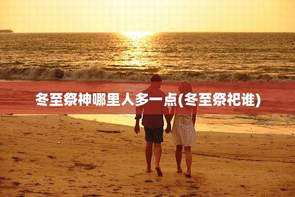 冬至祭神哪里人多一点(冬至祭祀谁)