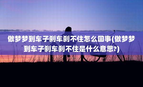 做梦梦到车子刹车刹不住怎么回事(做梦梦到车子刹车刹不住是什么意思?)