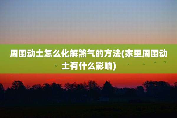 周围动土怎么化解煞气的方法(家里周围动土有什么影响)