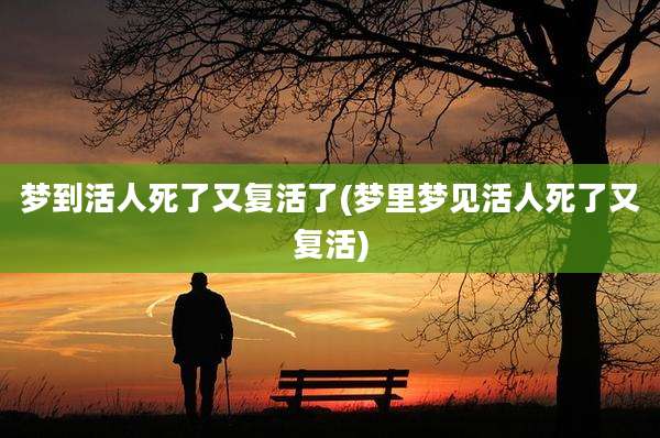 梦到活人死了又复活了(梦里梦见活人死了又复活)