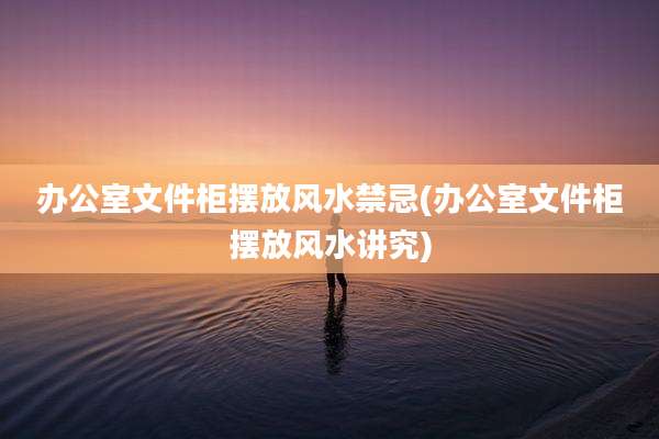 办公室文件柜摆放风水禁忌(办公室文件柜摆放风水讲究)